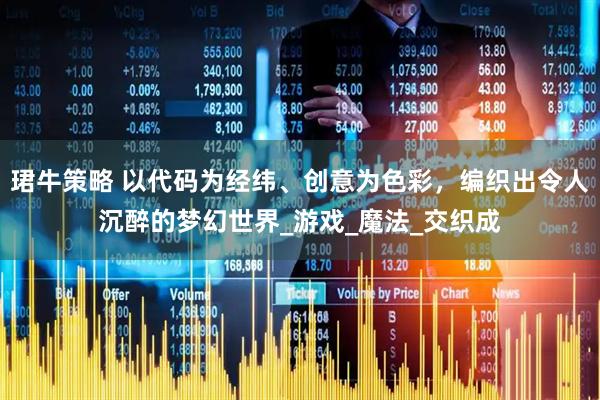 珺牛策略 以代码为经纬、创意为色彩，编织出令人沉醉的梦幻世界_游戏_魔法_交织成