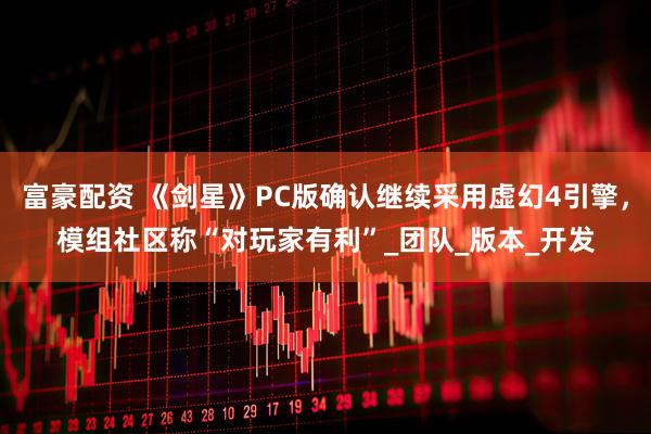 富豪配资 《剑星》PC版确认继续采用虚幻4引擎，模组社区称“对玩家有利”_团队_版本_开发