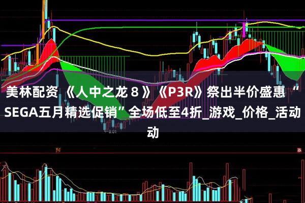 美林配资 《人中之龙８》《P3R》祭出半价盛惠 “SEGA五月精选促销”全场低至4折_游戏_价格_活动