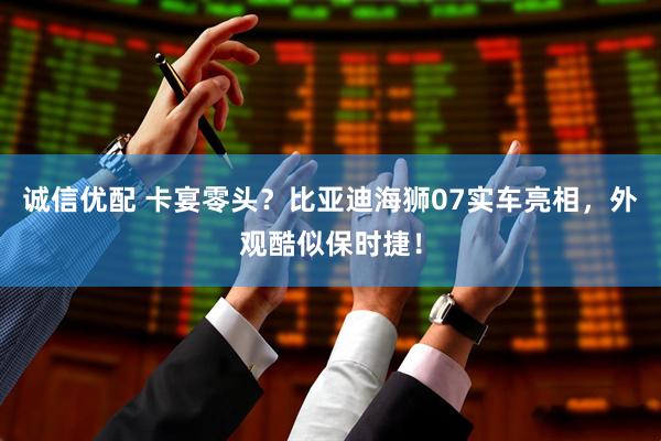 诚信优配 卡宴零头？比亚迪海狮07实车亮相，外观酷似保时捷！