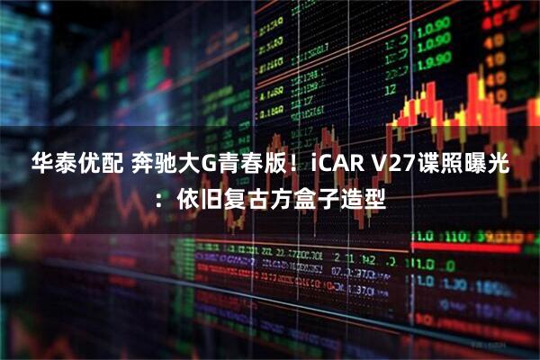 华泰优配 奔驰大G青春版！iCAR V27谍照曝光：依旧复古方盒子造型
