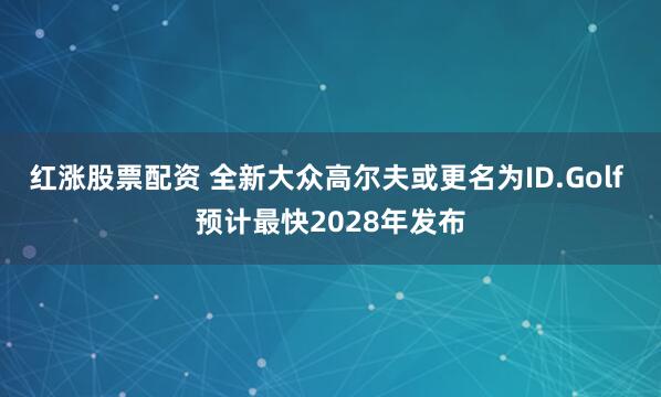 红涨股票配资 全新大众高尔夫或更名为ID.Golf 预计最快2028年发布