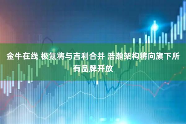 金牛在线 极氪将与吉利合并 浩瀚架构将向旗下所有品牌开放