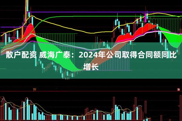 散户配资 威海广泰：2024年公司取得合同额同比增长
