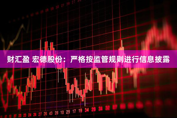 财汇盈 宏德股份：严格按监管规则进行信息披露