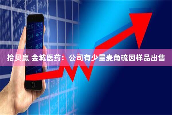拾贝赢 金城医药：公司有少量麦角硫因样品出售