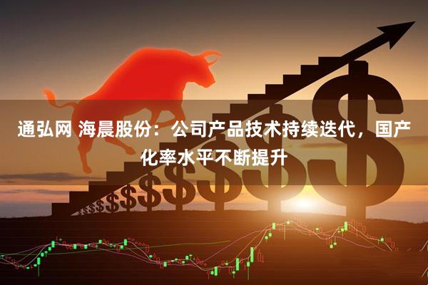 通弘网 海晨股份：公司产品技术持续迭代，国产化率水平不断提升