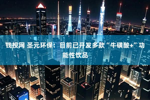 钱投网 圣元环保：目前已开发多款“牛磺酸+”功能性饮品