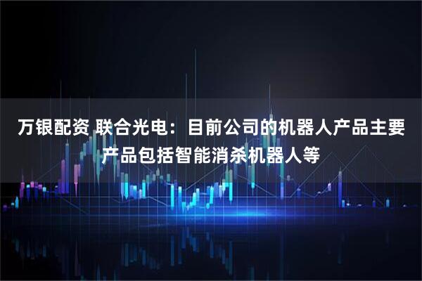 万银配资 联合光电：目前公司的机器人产品主要产品包括智能消杀机器人等