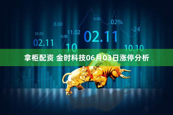 拿柜配资 金时科技06月03日涨停分析