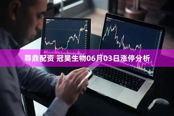 尊鼎配资 冠昊生物06月03日涨停分析