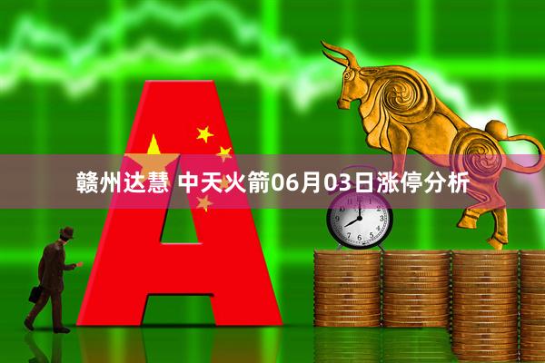赣州达慧 中天火箭06月03日涨停分析