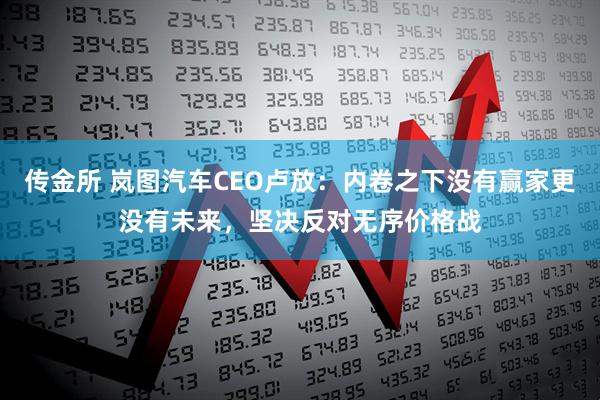 传金所 岚图汽车CEO卢放：内卷之下没有赢家更没有未来，坚决反对无序价格战