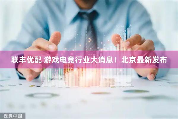 联丰优配 游戏电竞行业大消息！北京最新发布