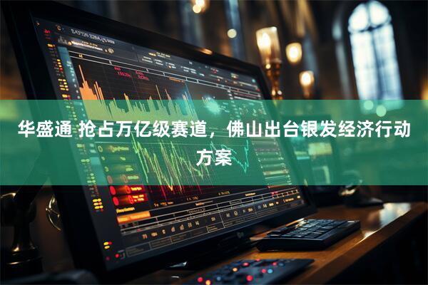 华盛通 抢占万亿级赛道，佛山出台银发经济行动方案