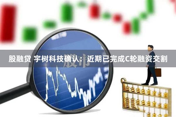 股融贷 宇树科技确认：近期已完成C轮融资交割