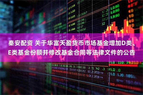 秦安配资 关于华富天盈货币市场基金增加D类、E类基金份额并修改基金合同等法律文件的公告
