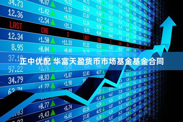 正中优配 华富天盈货币市场基金基金合同