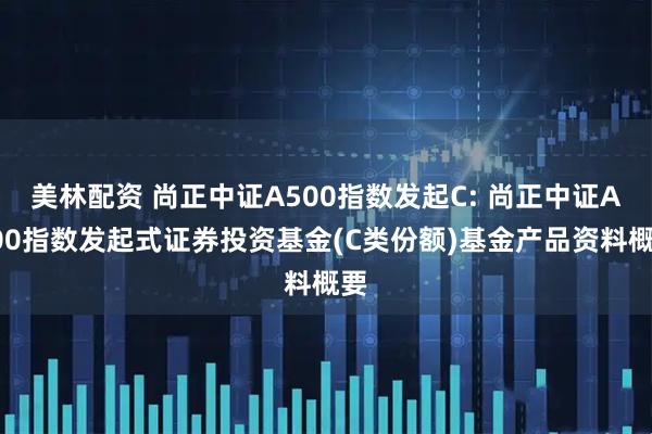 美林配资 尚正中证A500指数发起C: 尚正中证A500指数发起式证券投资基金(C类份额)基金产品资料概要