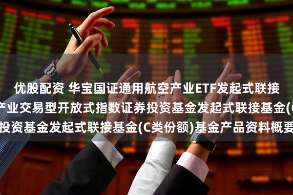 优股配资 华宝国证通用航空产业ETF发起式联接C: 华宝国证通用航空产业交易型开放式指数证券投资基金发起式联接基金(C类份额)基金产品资料概要