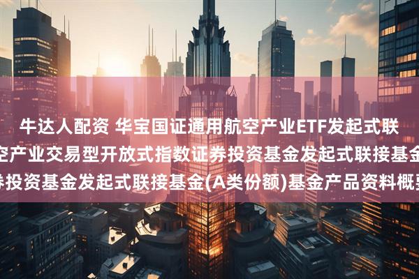 牛达人配资 华宝国证通用航空产业ETF发起式联接A: 华宝国证通用航空产业交易型开放式指数证券投资基金发起式联接基金(A类份额)基金产品资料概要