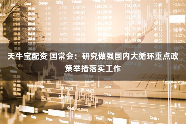 天牛宝配资 国常会：研究做强国内大循环重点政策举措落实工作