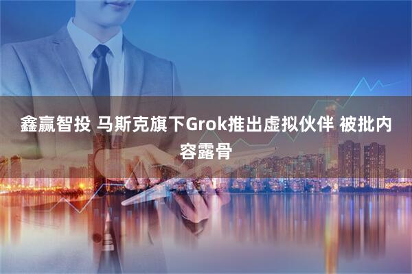 鑫赢智投 马斯克旗下Grok推出虚拟伙伴 被批内容露骨