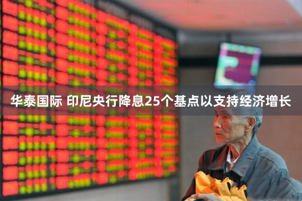 华泰国际 印尼央行降息25个基点以支持经济增长