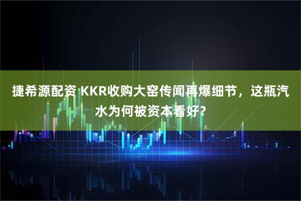 捷希源配资 KKR收购大窑传闻再爆细节，这瓶汽水为何被资本看好？