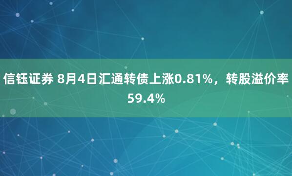 信钰证券 8月4日汇通转债上涨0.81%，转股溢价率59.4%