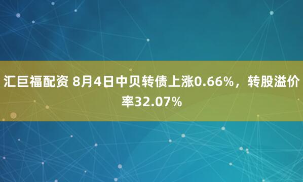 汇巨福配资 8月4日中贝转债上涨0.66%，转股溢价率32.07%