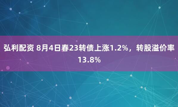 弘利配资 8月4日春23转债上涨1.2%，转股溢价率13.8%