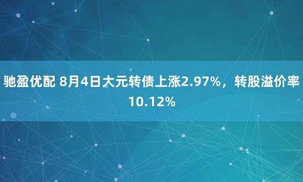 驰盈优配 8月4日大元转债上涨2.97%，转股溢价率10.12%