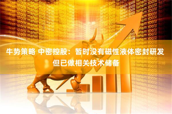 牛势策略 中密控股：暂时没有磁性液体密封研发 但已做相关技术储备