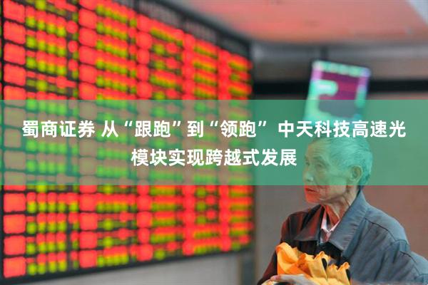 蜀商证券 从“跟跑”到“领跑” 中天科技高速光模块实现跨越式发展