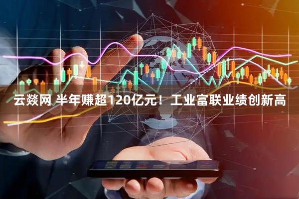 云燚网 半年赚超120亿元！工业富联业绩创新高