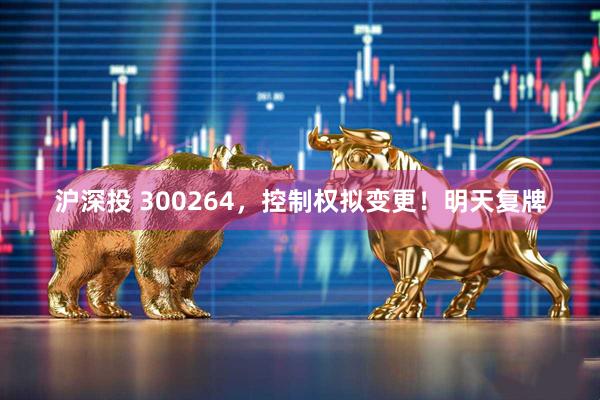 沪深投 300264，控制权拟变更！明天复牌