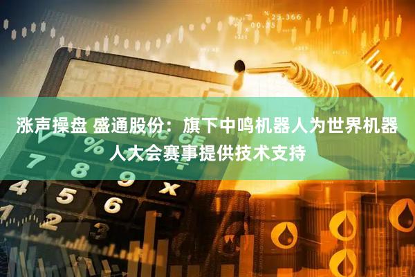 涨声操盘 盛通股份：旗下中鸣机器人为世界机器人大会赛事提供技术支持