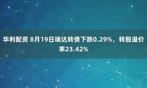 华利配资 8月19日瑞达转债下跌0.29%，转股溢价率23.42%