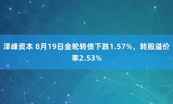 泽峰资本 8月19日金轮转债下跌1.57%，转股溢价率2.53%
