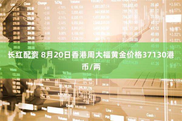 长红配资 8月20日香港周大福黄金价格37130港币/两
