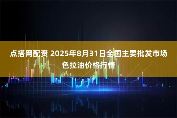 点搭网配资 2025年8月31日全国主要批发市场色拉油价格行情