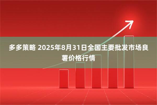 多多策略 2025年8月31日全国主要批发市场良薯价格行情