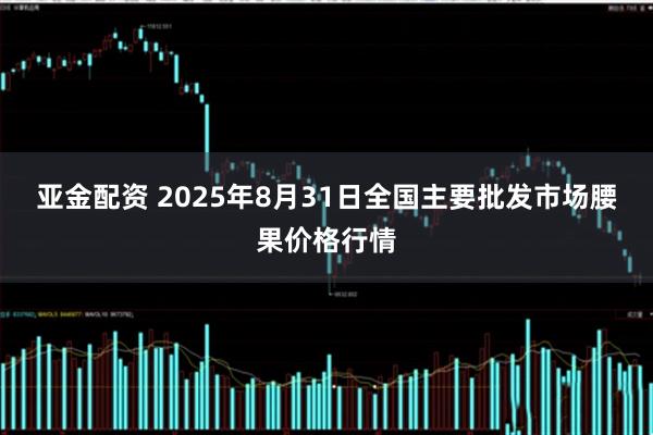 亚金配资 2025年8月31日全国主要批发市场腰果价格行情