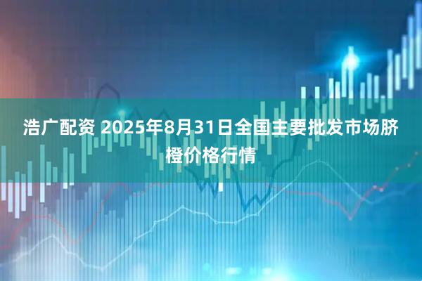浩广配资 2025年8月31日全国主要批发市场脐橙价格行情