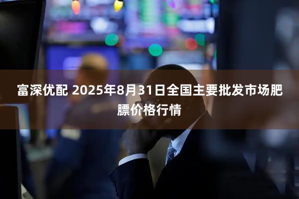 富深优配 2025年8月31日全国主要批发市场肥膘价格行情