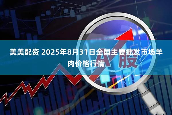 美美配资 2025年8月31日全国主要批发市场羊肉价格行情