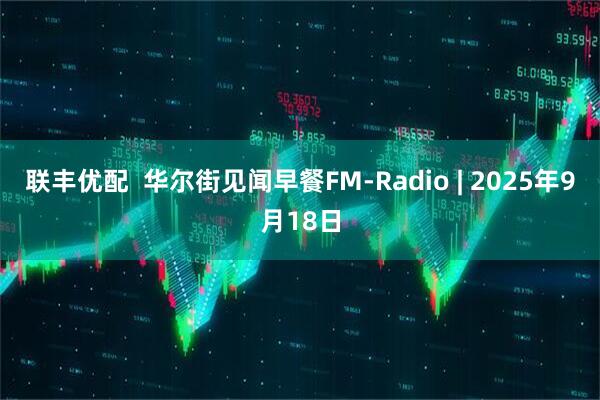 联丰优配  华尔街见闻早餐FM-Radio | 2025年9月18日
