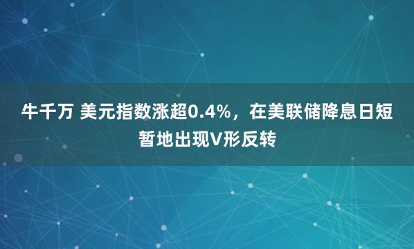 牛千万 美元指数涨超0.4%，在美联储降息日短暂地出现V形反转