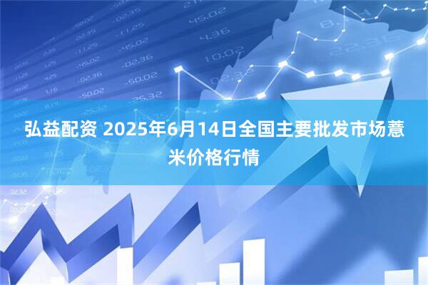 弘益配资 2025年6月14日全国主要批发市场薏米价格行情
